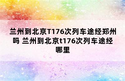 兰州到北京T176次列车途经郑州吗 兰州到北京t176次列车途经哪里